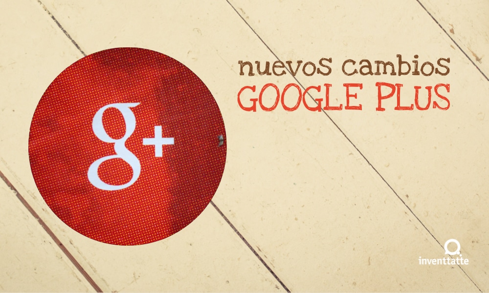 ¿Conoces los nuevos cambios de Google Plus?